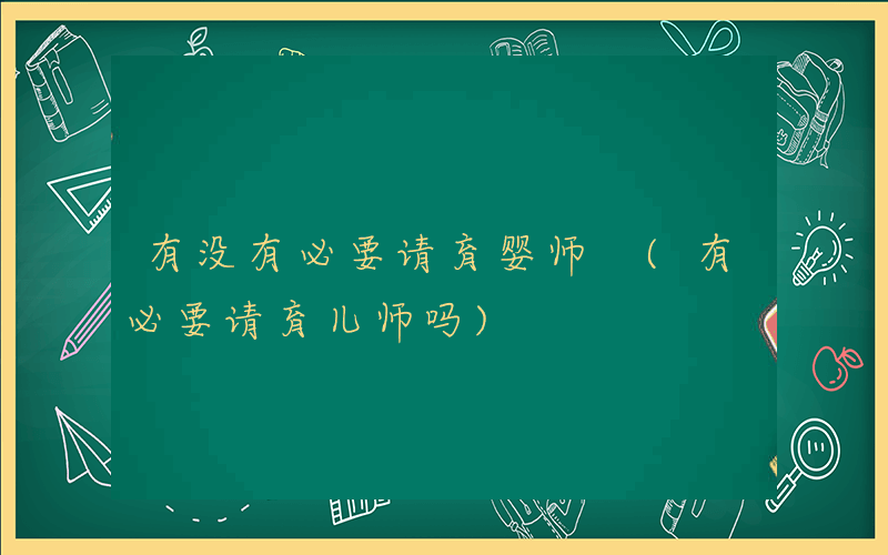 有没有必要请育婴师 (有必要请育儿师吗)